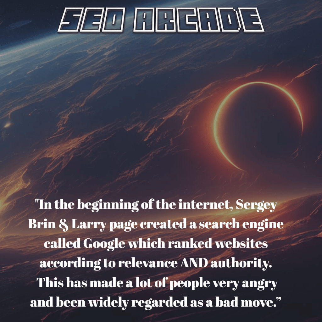 "In the beginning of the internet, Sergey Brin & Larry page created a search engine called Google which ranked websites according to relevance AND authority.  This has made a lot of people very angry and been widely regarded as a bad move.”