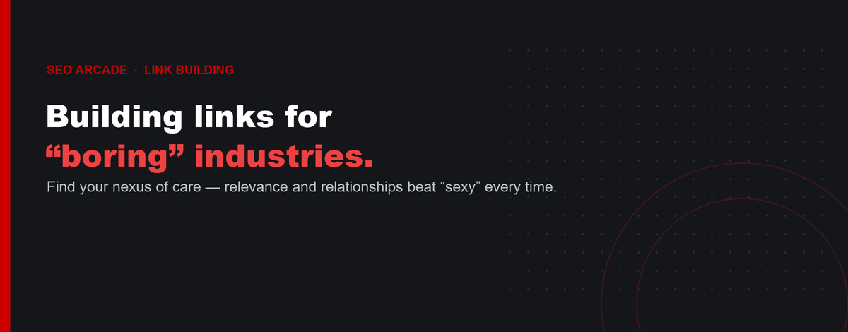 SEO Arcade banner: Building links for boring industries — find your nexus of care; relevance and relationships beat sexy.