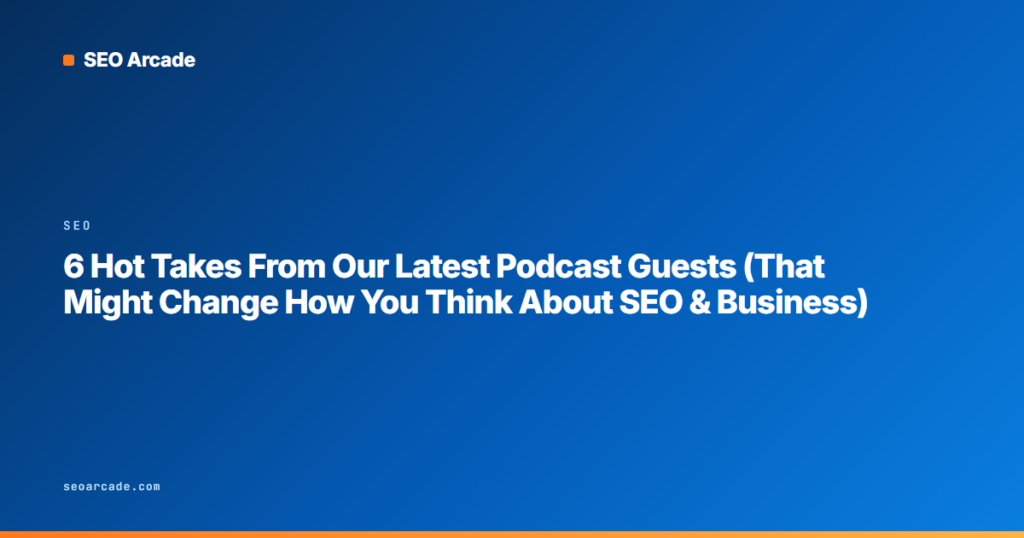 6 Hot Takes From Our Latest Podcast Guests (That Might Change How You Think About SEO & Business)