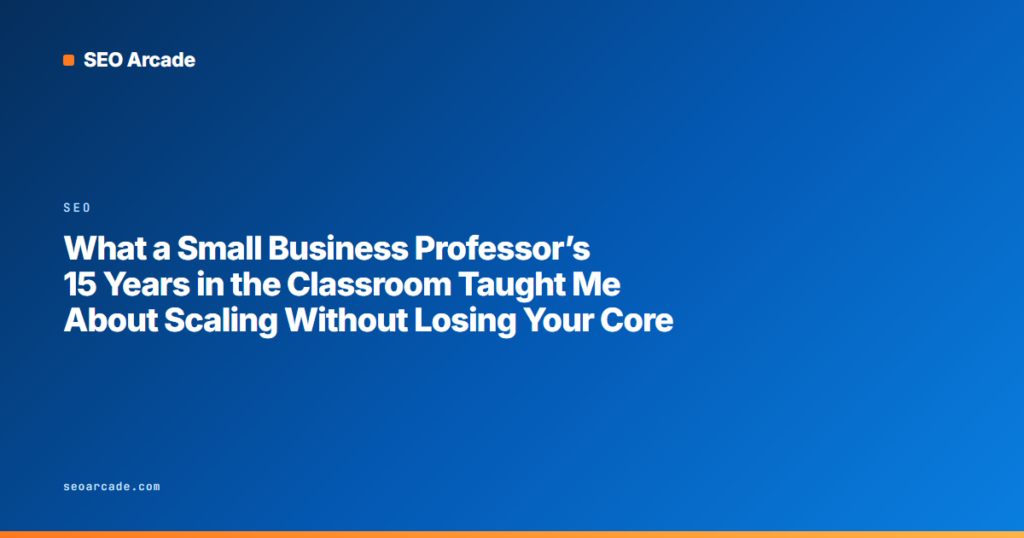 What a Small Business Professor’s 15 Years in the Classroom Taught Me About Scaling Without Losing Your Core