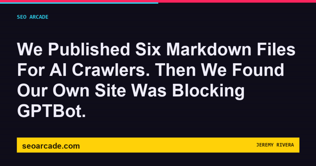 SEO Arcade title card: We Published Six Markdown Files For AI Crawlers. Then We Found Our Own Site Was Blocking GPTBot.